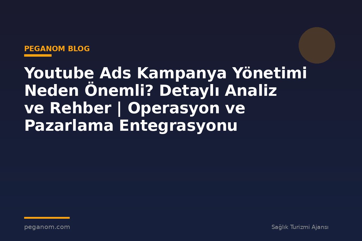 Youtube Ads Kampanya Yönetimi Neden Önemli? Detaylı Analiz ve Rehber | Operasyon ve Pazarlama Entegrasyonu