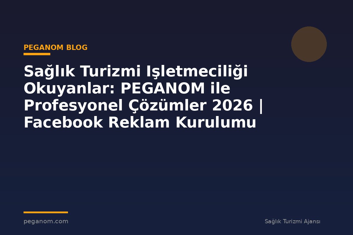 Sağlık Turizmi Işletmeciliği Okuyanlar: PEGANOM ile Profesyonel Çözümler 2026 | Facebook Reklam Kurulumu
