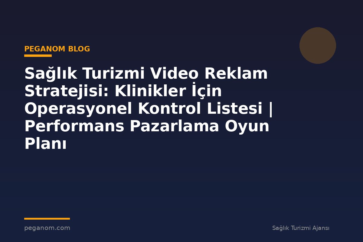 Sağlık Turizmi Video Reklam Stratejisi: Klinikler İçin Operasyonel Kontrol Listesi | Performans Pazarlama Oyun Planı