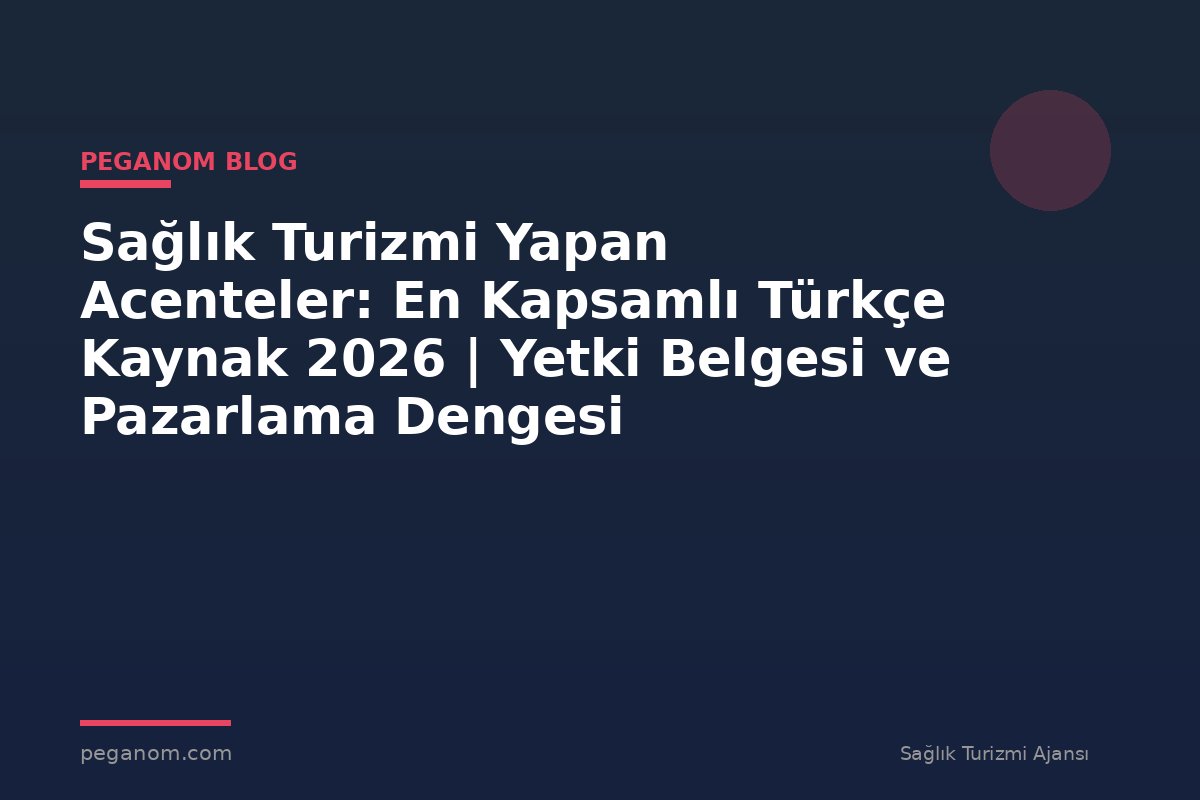 Sağlık Turizmi Yapan Acenteler: En Kapsamlı Türkçe Kaynak 2026 | Yetki Belgesi ve Pazarlama Dengesi