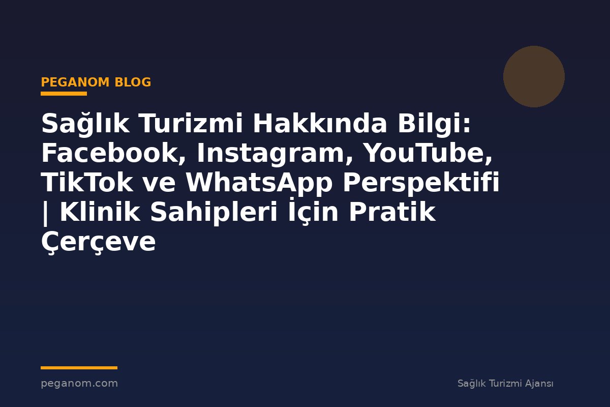 Sağlık Turizmi Hakkında Bilgi: Facebook, Instagram, YouTube, TikTok ve WhatsApp Perspektifi | Klinik Sahipleri İçin Pratik Çerçeve