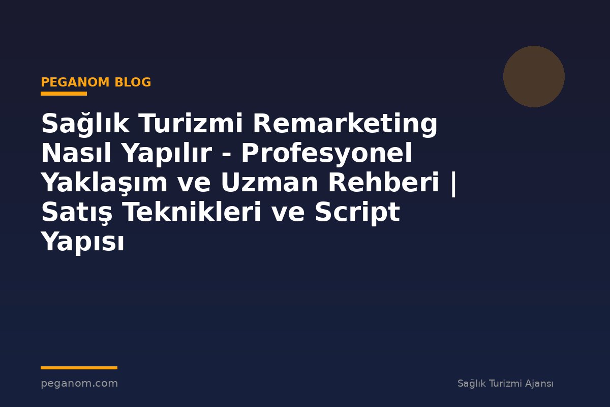Sağlık Turizmi Remarketing Nasıl Yapılır - Profesyonel Yaklaşım ve Uzman Rehberi | Satış Teknikleri ve Script Yapısı