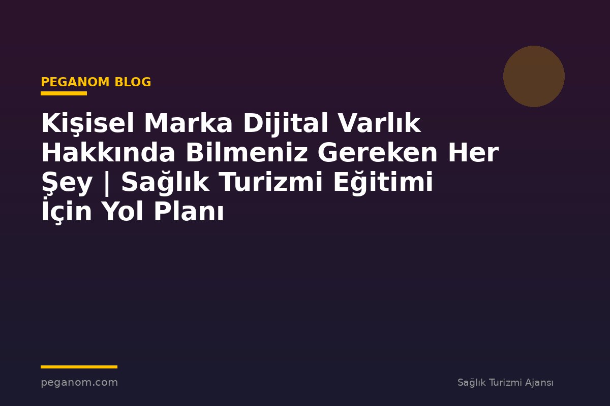 Kişisel Marka Dijital Varlık Hakkında Bilmeniz Gereken Her Şey | Sağlık Turizmi Eğitimi İçin Yol Planı