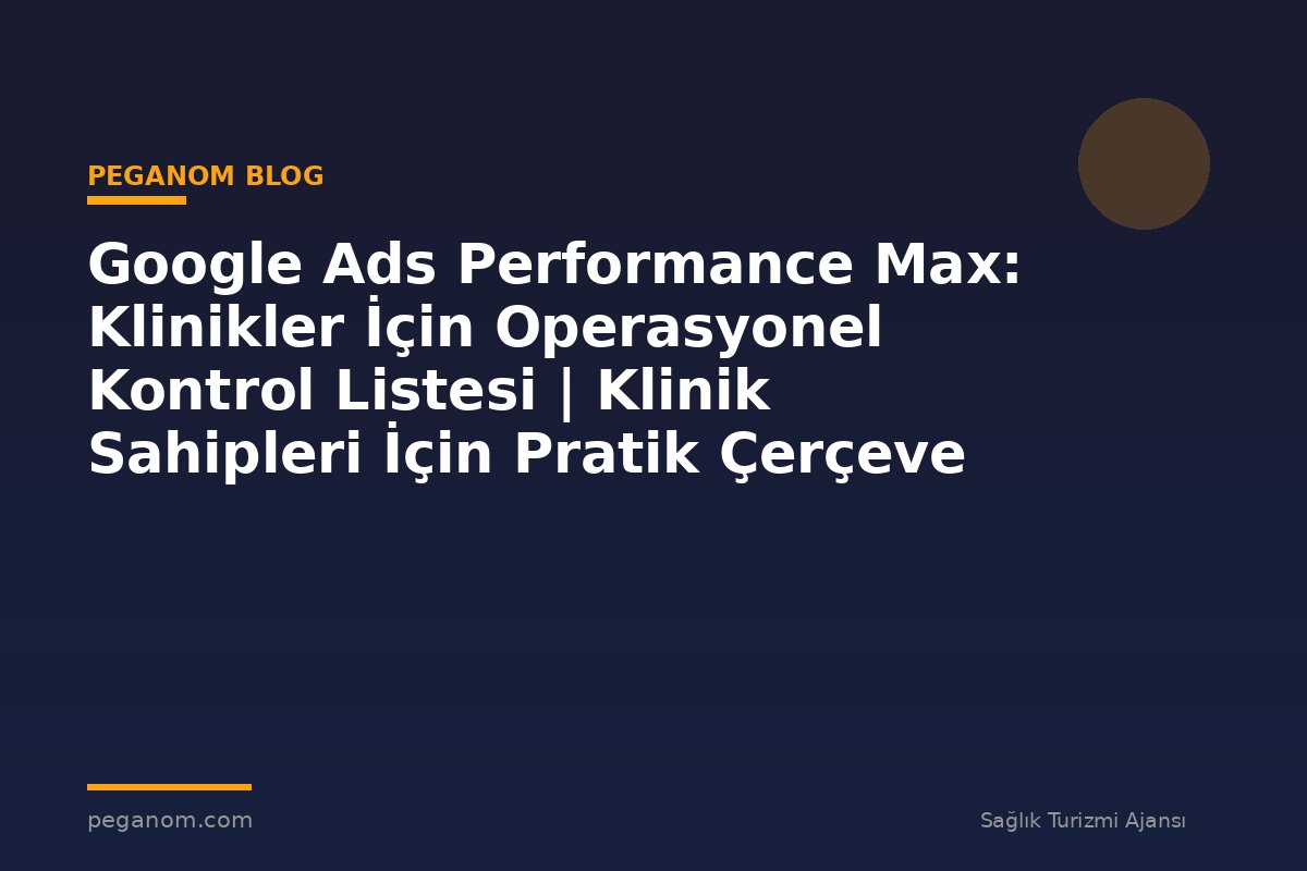 Google Ads Performance Max: Klinikler İçin Operasyonel Kontrol Listesi | Klinik Sahipleri İçin Pratik Çerçeve