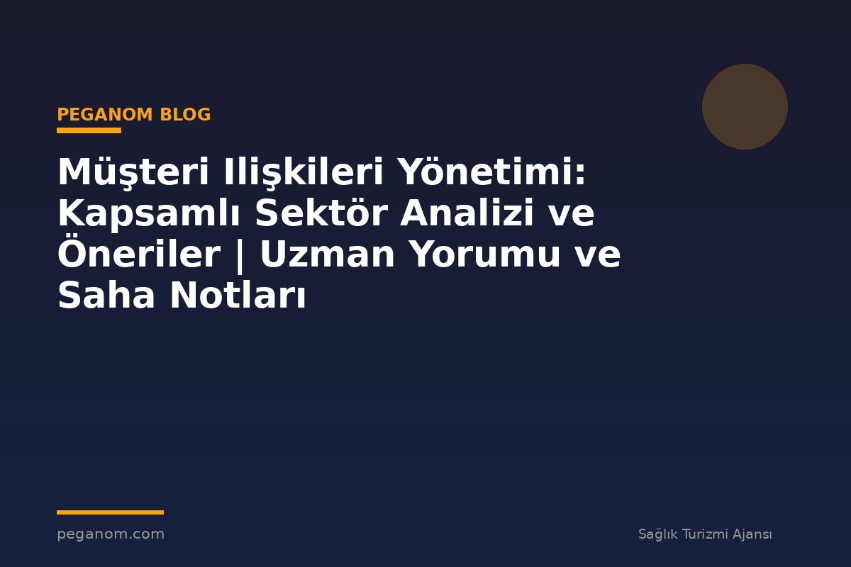 Müşteri Ilişkileri Yönetimi: Kapsamlı Sektör Analizi ve Öneriler | Uzman Yorumu ve Saha Notları