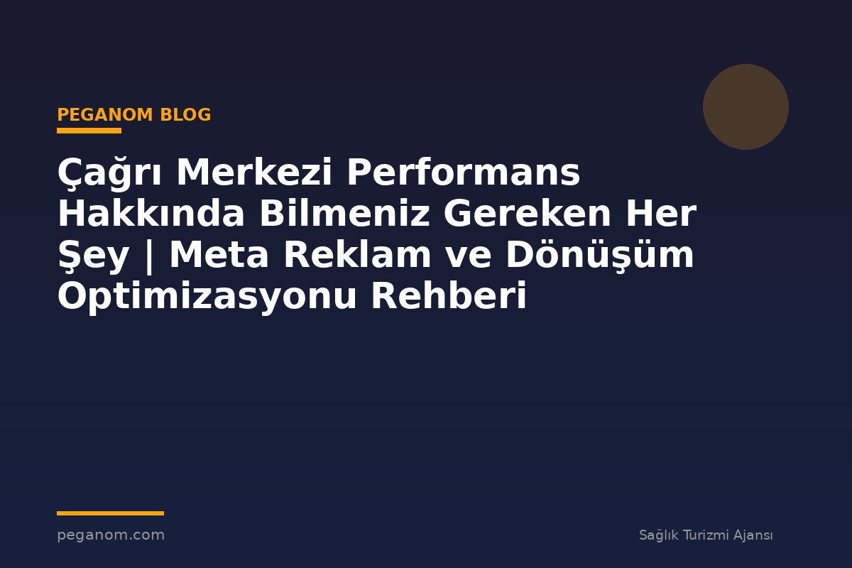 Çağrı Merkezi Performans Hakkında Bilmeniz Gereken Her Şey | Meta Reklam ve Dönüşüm Optimizasyonu Rehberi