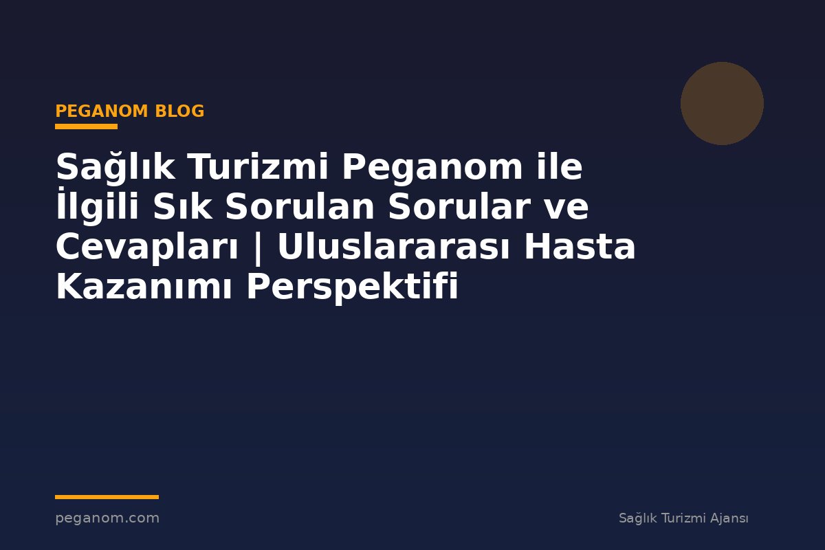 Sağlık Turizmi Peganom ile İlgili Sık Sorulan Sorular ve Cevapları | Uluslararası Hasta Kazanımı Perspektifi