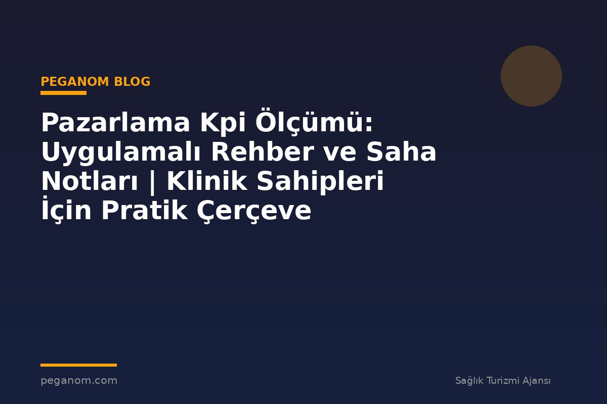 Pazarlama Kpi Ölçümü: Uygulamalı Rehber ve Saha Notları | Klinik Sahipleri İçin Pratik Çerçeve