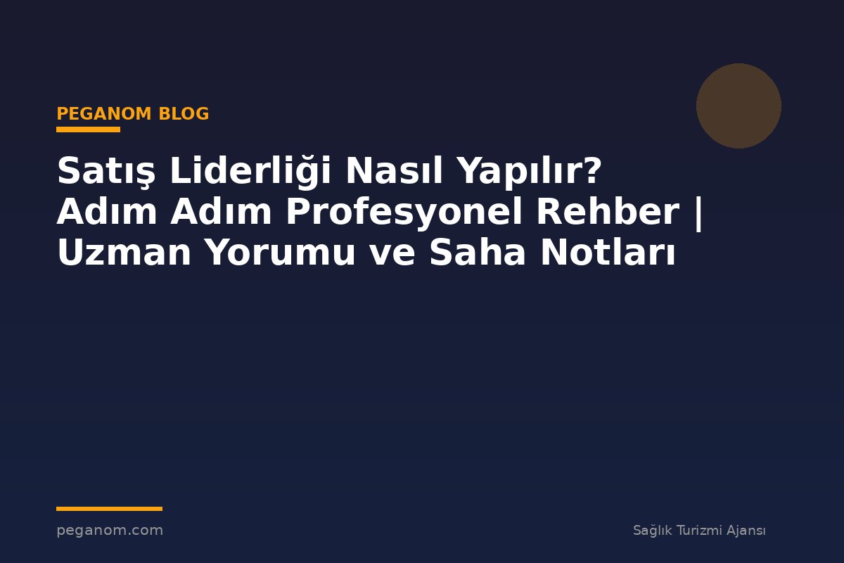 Satış Liderliği Nasıl Yapılır? Adım Adım Profesyonel Rehber | Uzman Yorumu ve Saha Notları