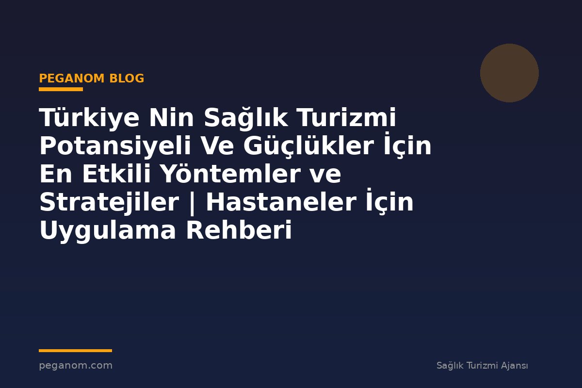 Türkiye Nin Sağlık Turizmi Potansiyeli Ve Güçlükler İçin En Etkili Yöntemler ve Stratejiler | Hastaneler İçin Uygulama Rehberi