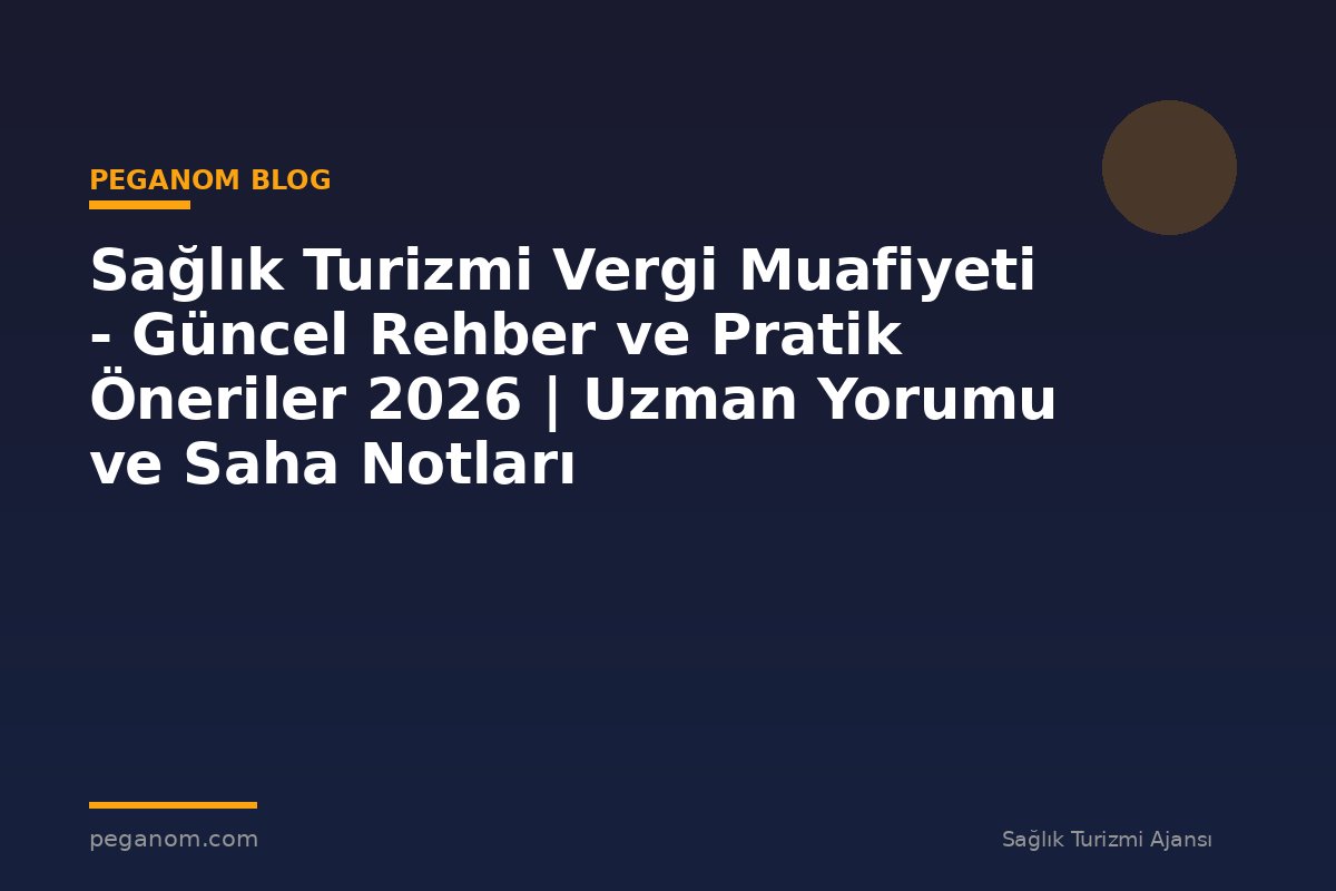 Sağlık Turizmi Vergi Muafiyeti - Güncel Rehber ve Pratik Öneriler 2026 | Uzman Yorumu ve Saha Notları