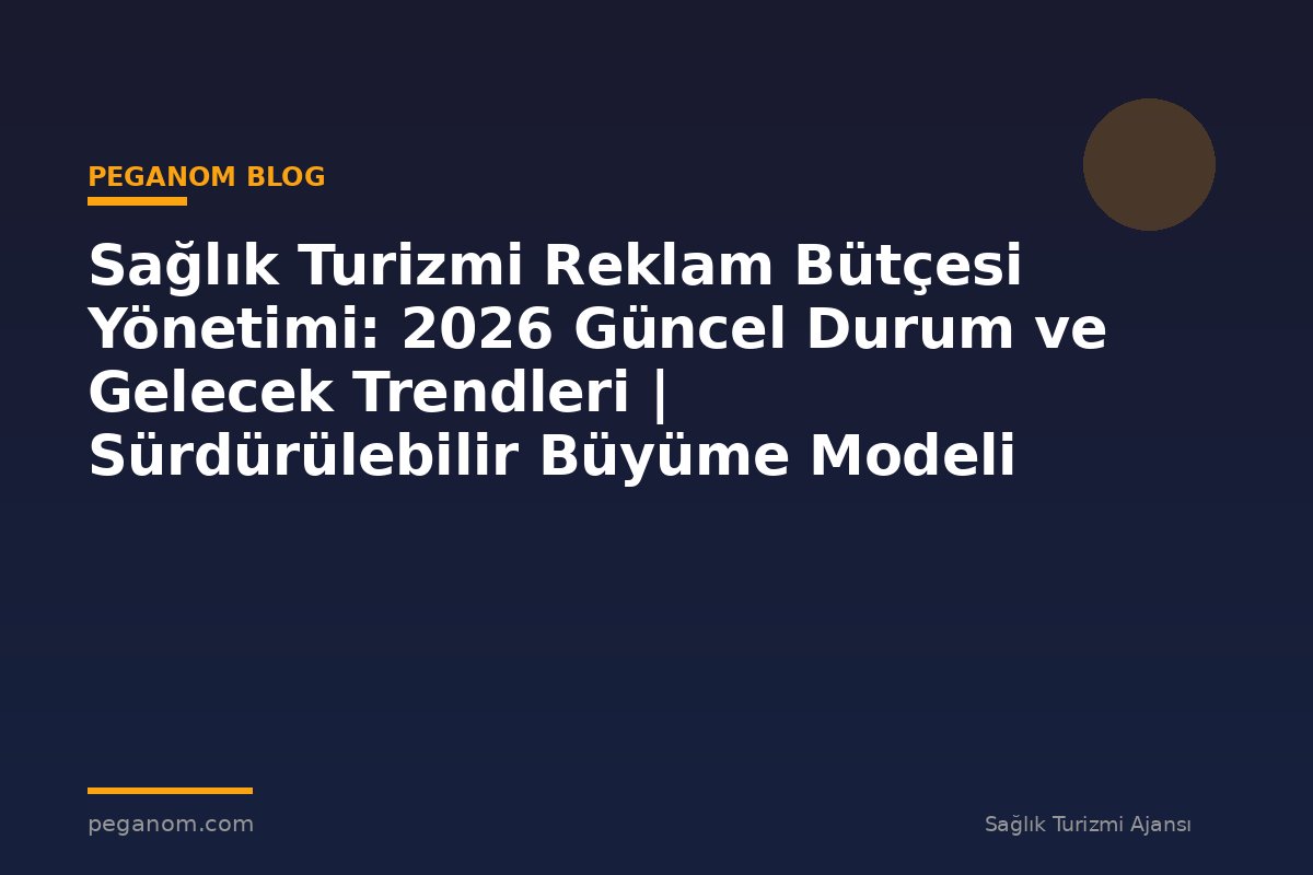 Sağlık Turizmi Reklam Bütçesi Yönetimi: 2026 Güncel Durum ve Gelecek Trendleri | Sürdürülebilir Büyüme Modeli