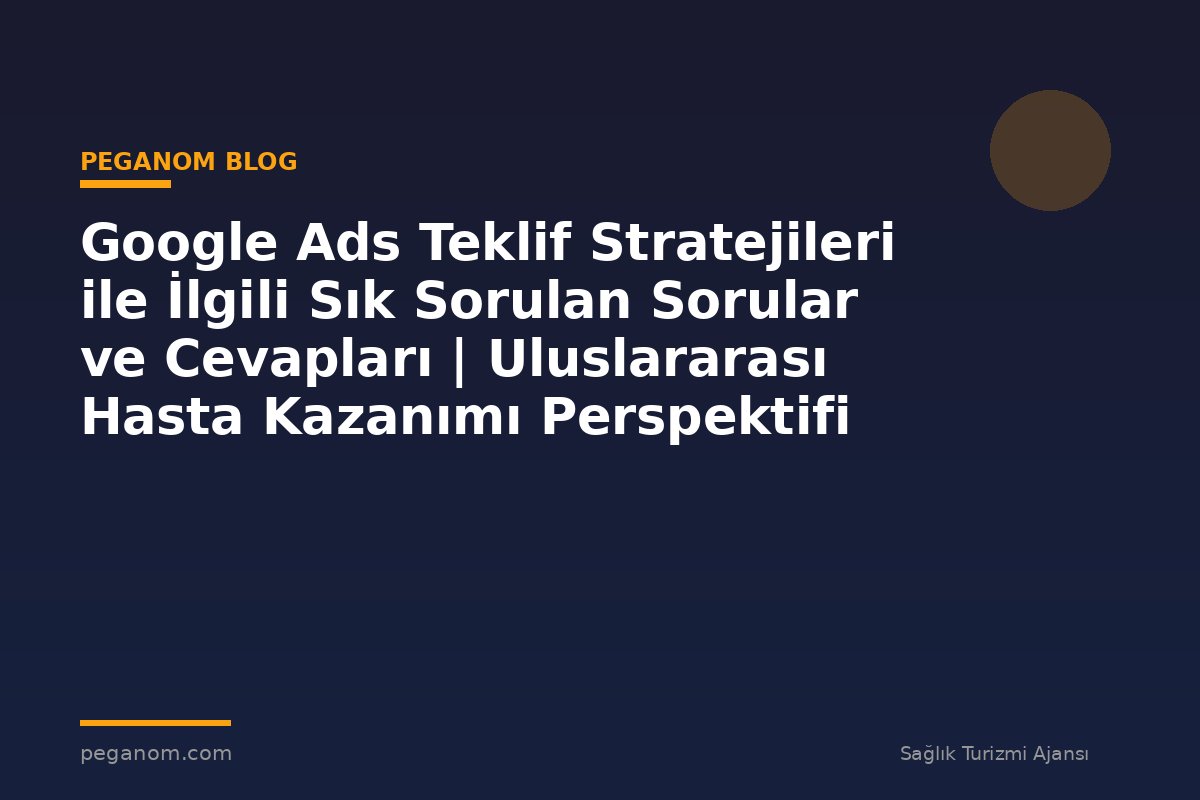 Google Ads Teklif Stratejileri ile İlgili Sık Sorulan Sorular ve Cevapları | Uluslararası Hasta Kazanımı Perspektifi
