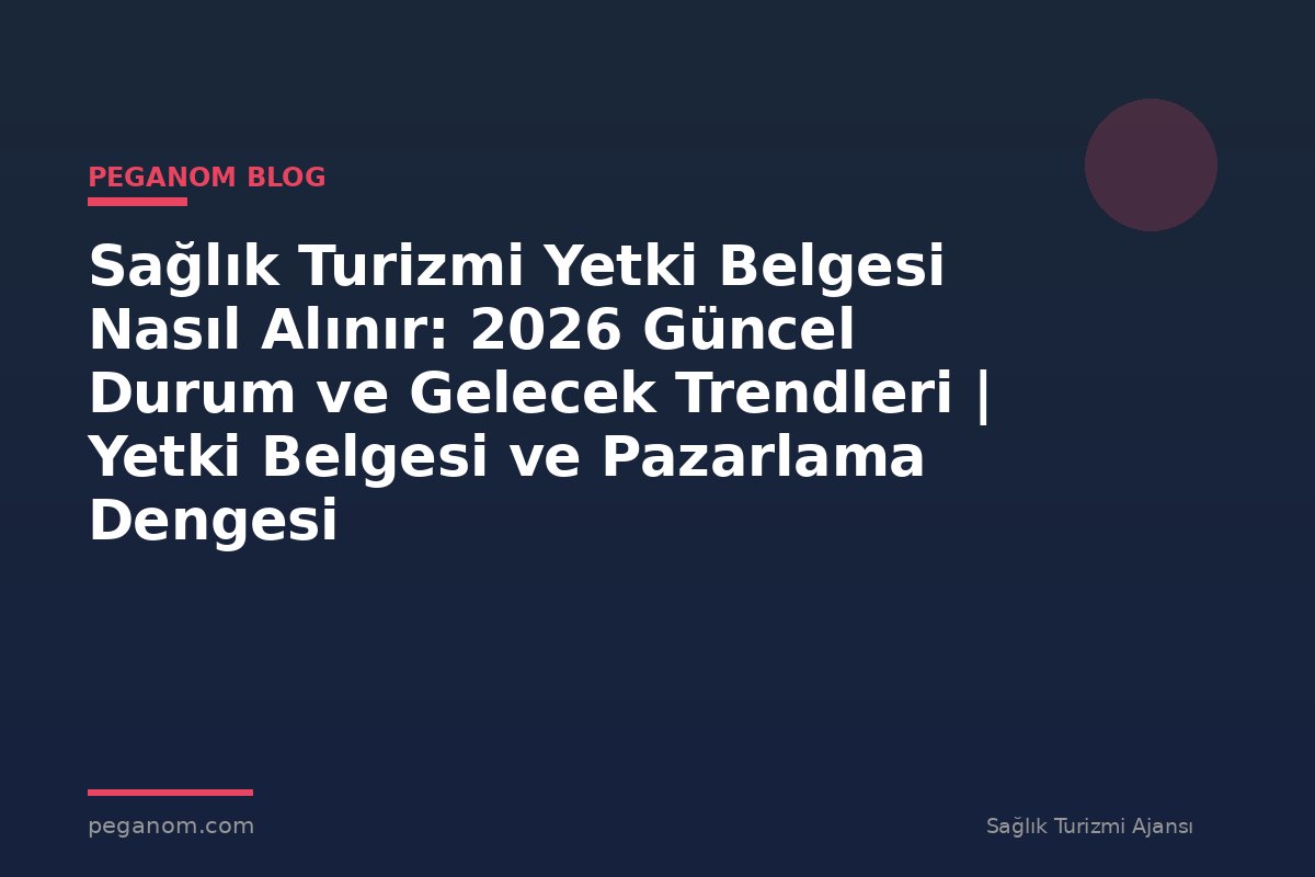 Sağlık Turizmi Yetki Belgesi Nasıl Alınır: 2026 Güncel Durum ve Gelecek Trendleri | Yetki Belgesi ve Pazarlama Dengesi