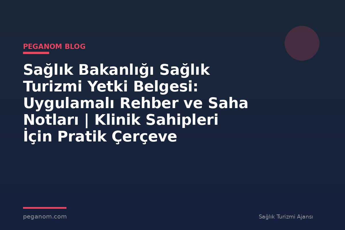 Sağlık Bakanlığı Sağlık Turizmi Yetki Belgesi: Uygulamalı Rehber ve Saha Notları | Klinik Sahipleri İçin Pratik Çerçeve