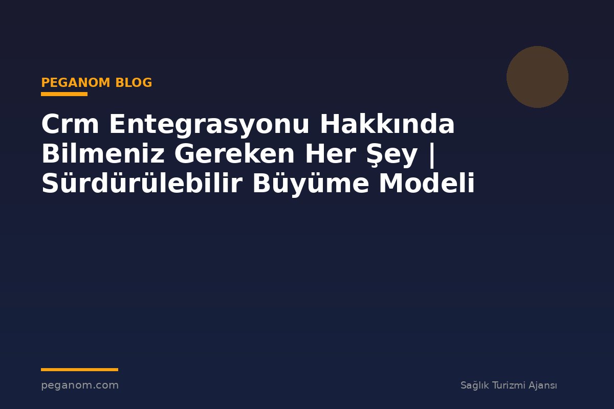 Crm Entegrasyonu Hakkında Bilmeniz Gereken Her Şey | Sürdürülebilir Büyüme Modeli
