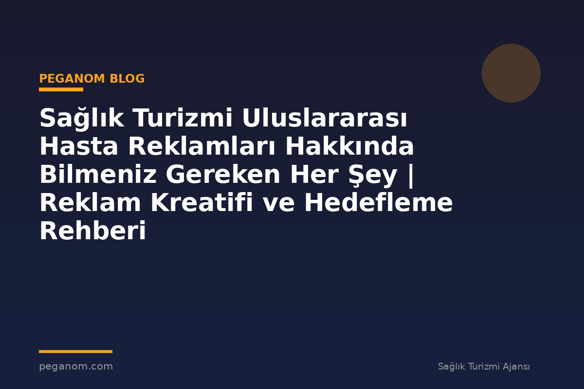 Sağlık Turizmi Uluslararası Hasta Reklamları Hakkında Bilmeniz Gereken Her Şey | Reklam Kreatifi ve Hedefleme Rehberi