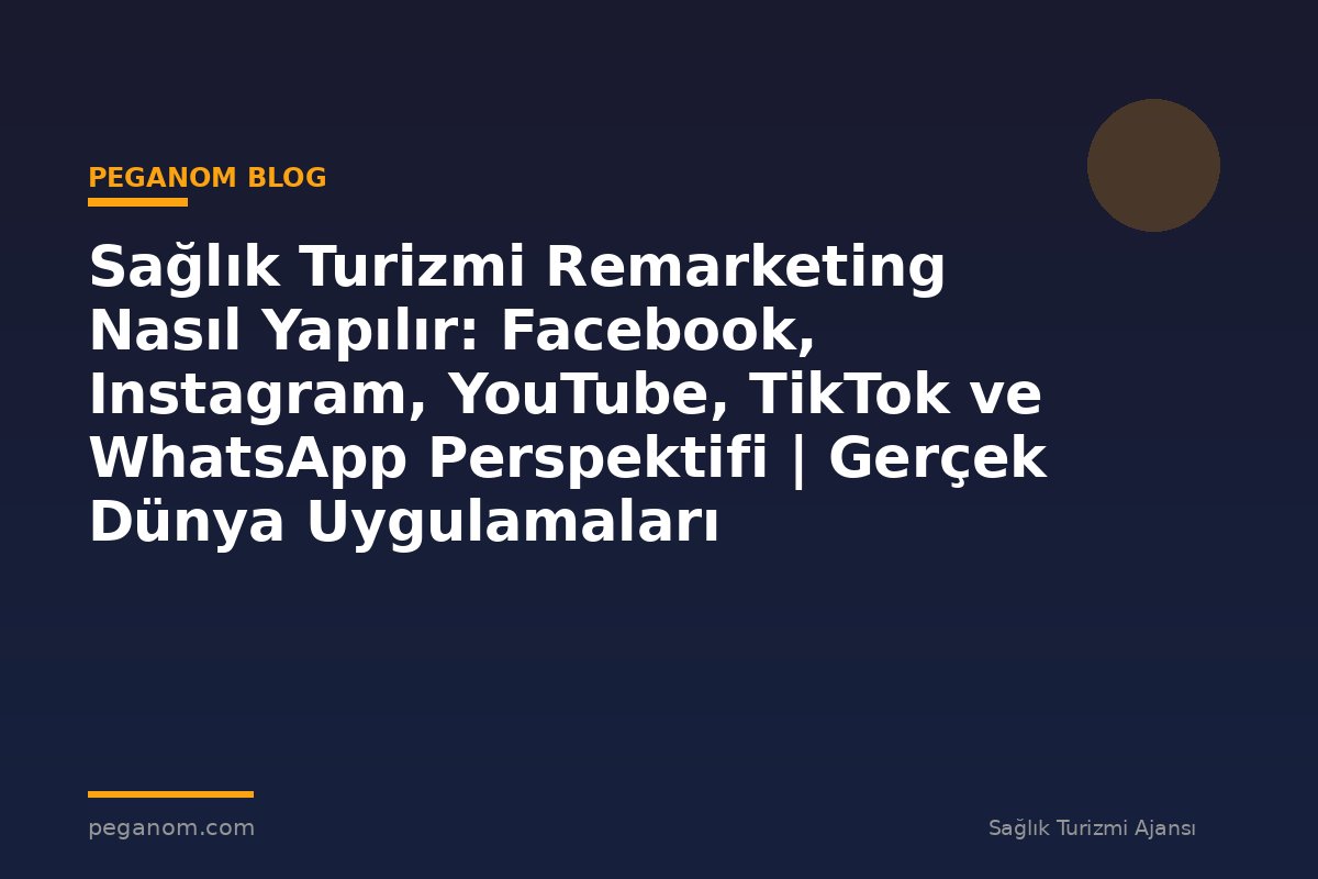 Sağlık Turizmi Remarketing Nasıl Yapılır: Facebook, Instagram, YouTube, TikTok ve WhatsApp Perspektifi | Gerçek Dünya Uygulamaları