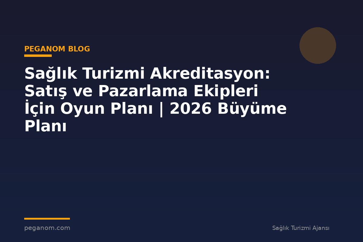 Sağlık Turizmi Akreditasyon: Satış ve Pazarlama Ekipleri İçin Oyun Planı | 2026 Büyüme Planı