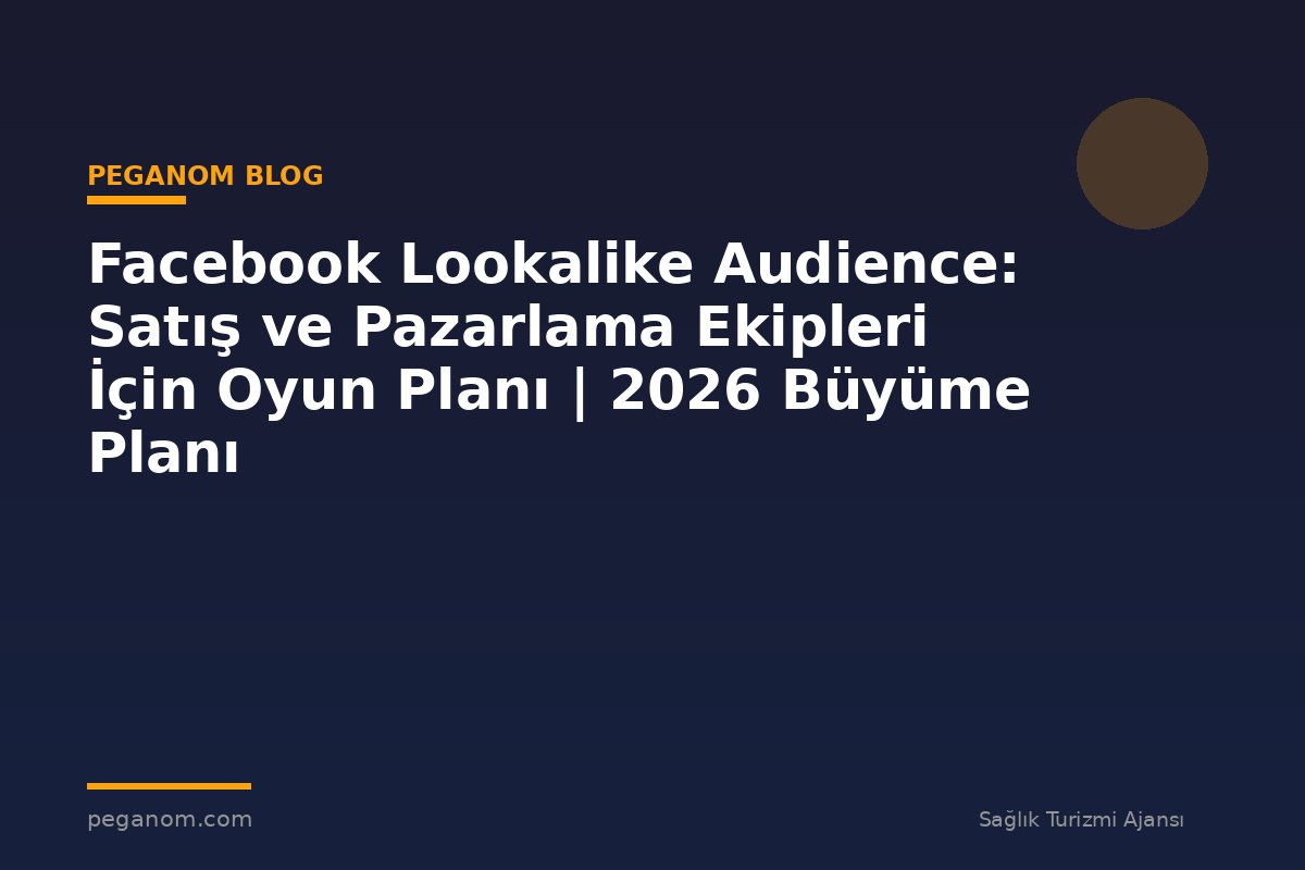 Facebook Lookalike Audience: Satış ve Pazarlama Ekipleri İçin Oyun Planı | 2026 Büyüme Planı