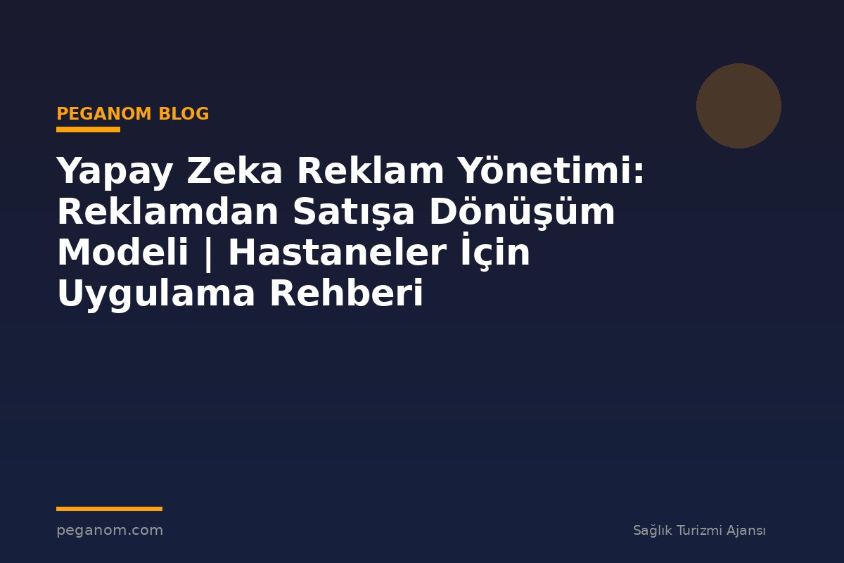 Yapay Zeka Reklam Yönetimi: Reklamdan Satışa Dönüşüm Modeli | Hastaneler İçin Uygulama Rehberi