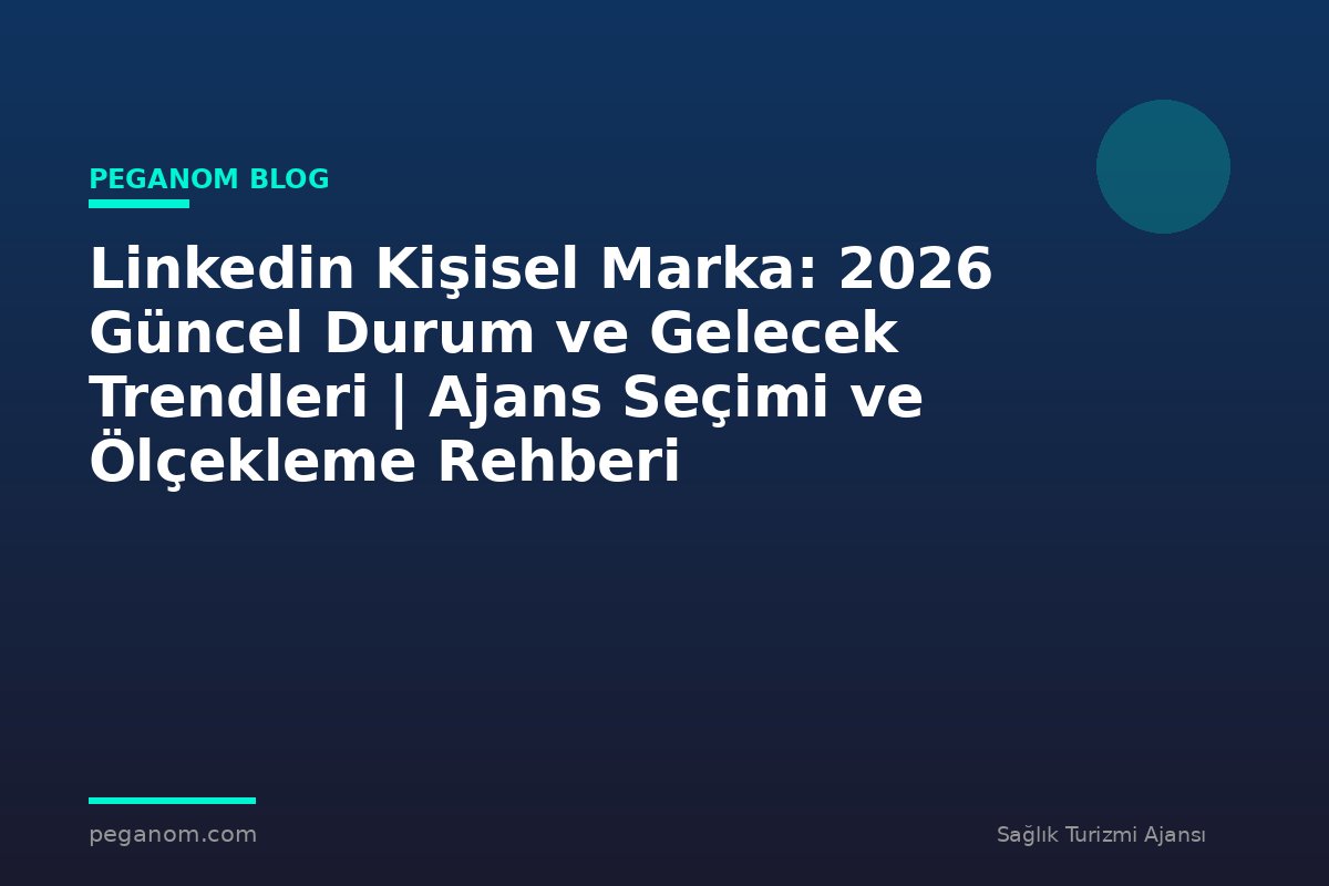Linkedin Kişisel Marka: 2026 Güncel Durum ve Gelecek Trendleri | Ajans Seçimi ve Ölçekleme Rehberi