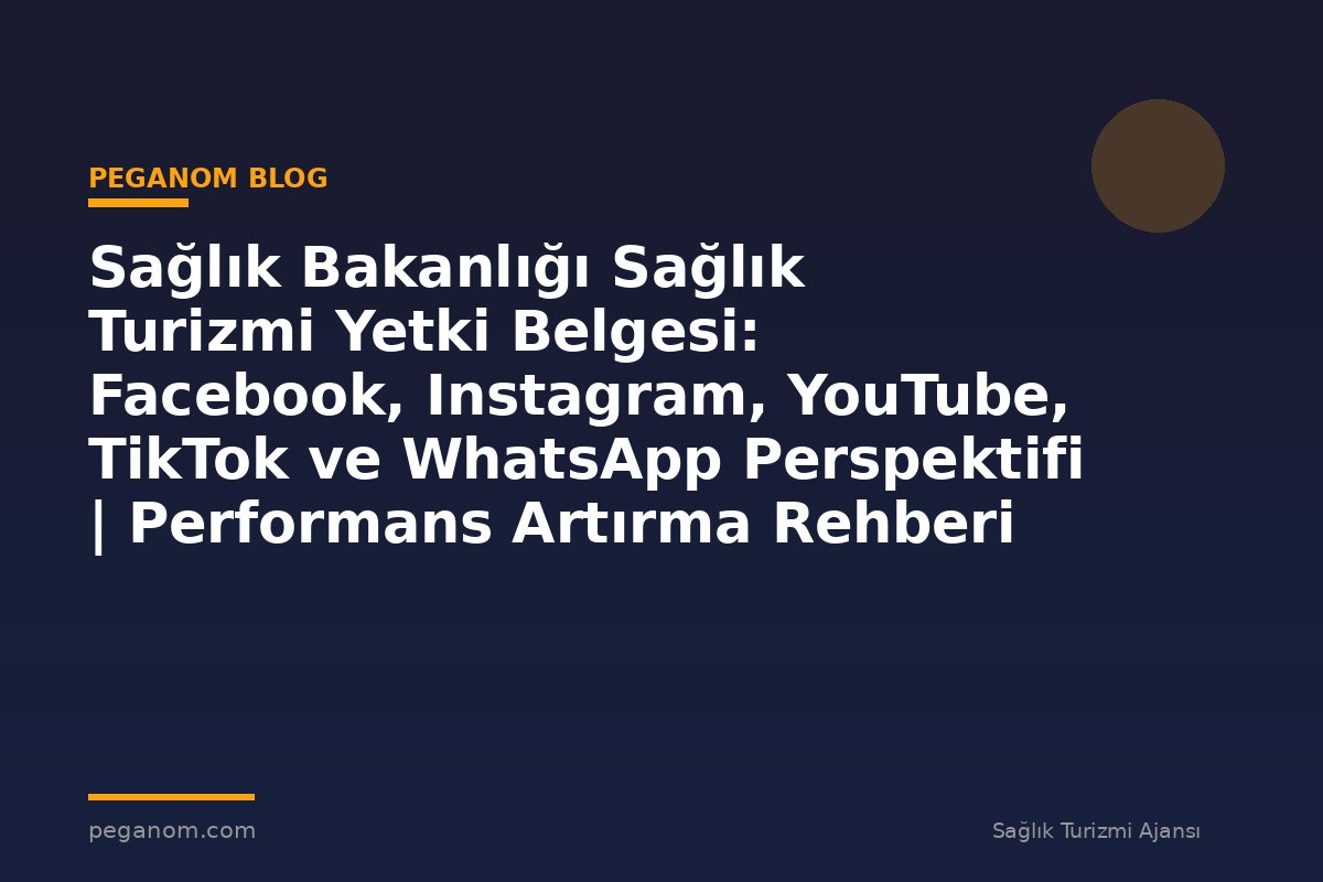 Sağlık Bakanlığı Sağlık Turizmi Yetki Belgesi: Facebook, Instagram, YouTube, TikTok ve WhatsApp Perspektifi | Performans Artırma Rehberi