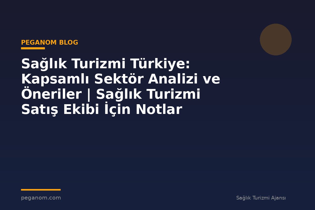 Sağlık Turizmi Türkiye: Kapsamlı Sektör Analizi ve Öneriler | Sağlık Turizmi Satış Ekibi İçin Notlar