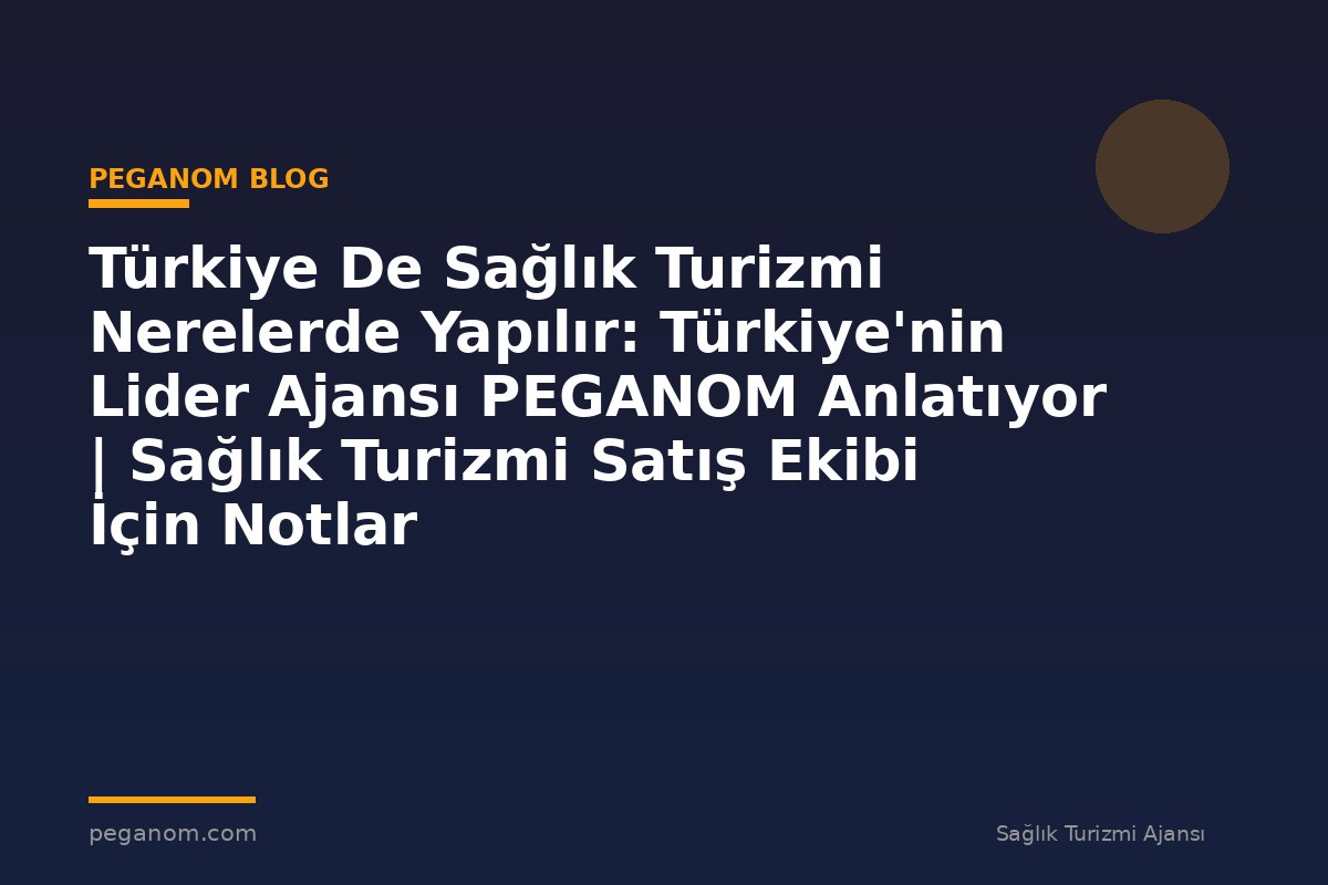 Türkiye De Sağlık Turizmi Nerelerde Yapılır: Türkiye'nin Lider Ajansı PEGANOM Anlatıyor | Sağlık Turizmi Satış Ekibi İçin Notlar