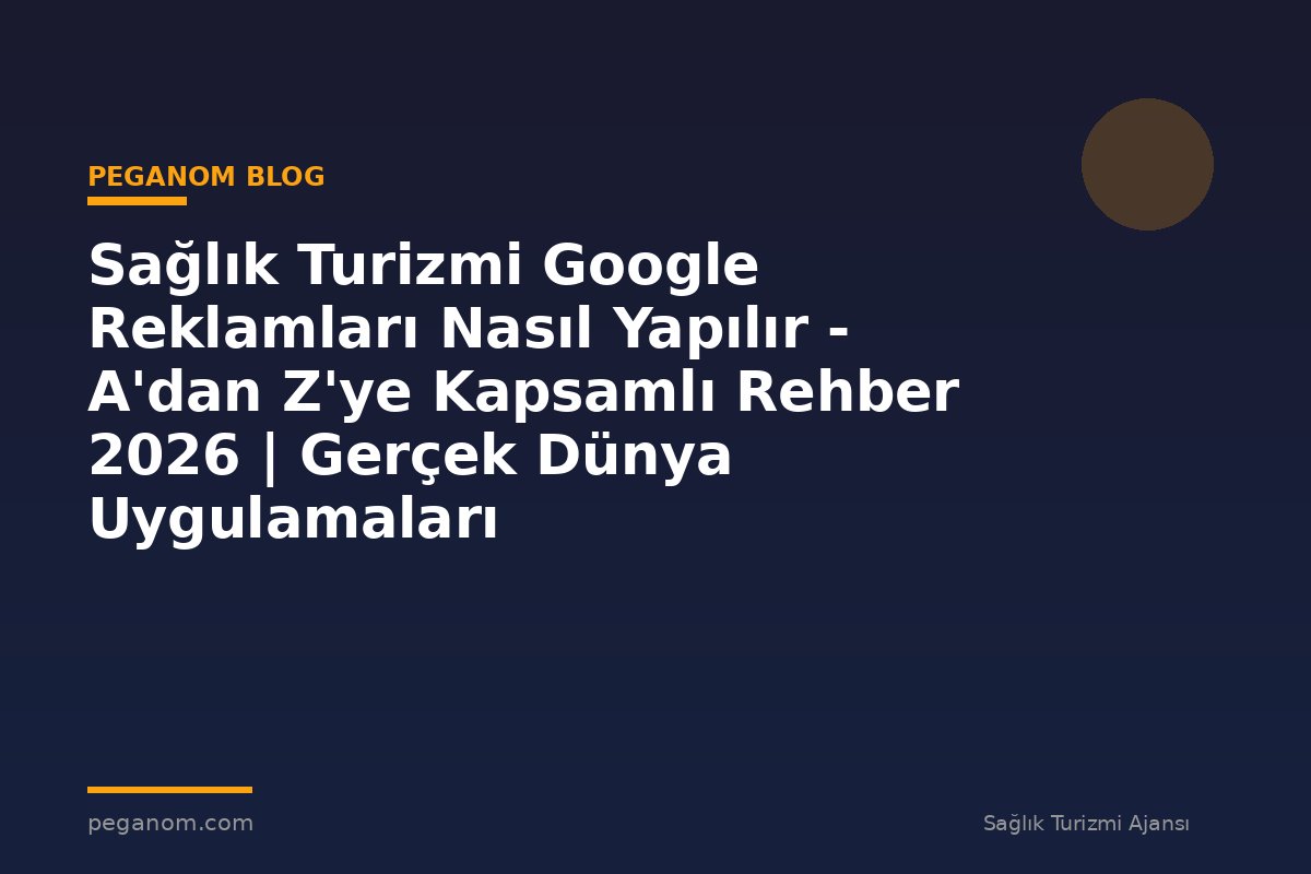 Sağlık Turizmi Google Reklamları Nasıl Yapılır - A'dan Z'ye Kapsamlı Rehber 2026 | Gerçek Dünya Uygulamaları