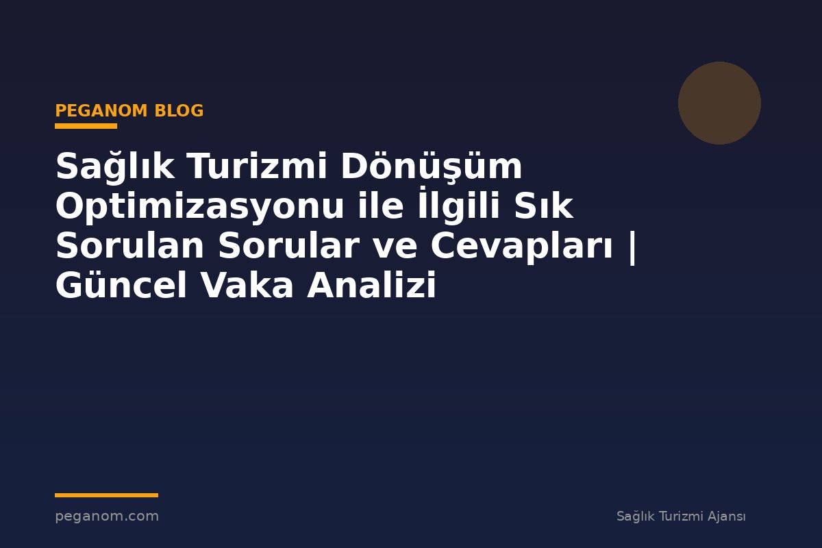 Sağlık Turizmi Dönüşüm Optimizasyonu ile İlgili Sık Sorulan Sorular ve Cevapları | Güncel Vaka Analizi