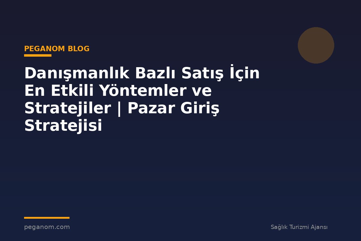 Danışmanlık Bazlı Satış İçin En Etkili Yöntemler ve Stratejiler | Pazar Giriş Stratejisi