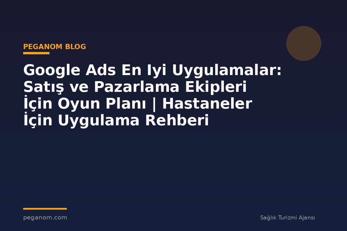 Google Ads En Iyi Uygulamalar: Satış ve Pazarlama Ekipleri İçin Oyun Planı | Hastaneler İçin Uygulama Rehberi