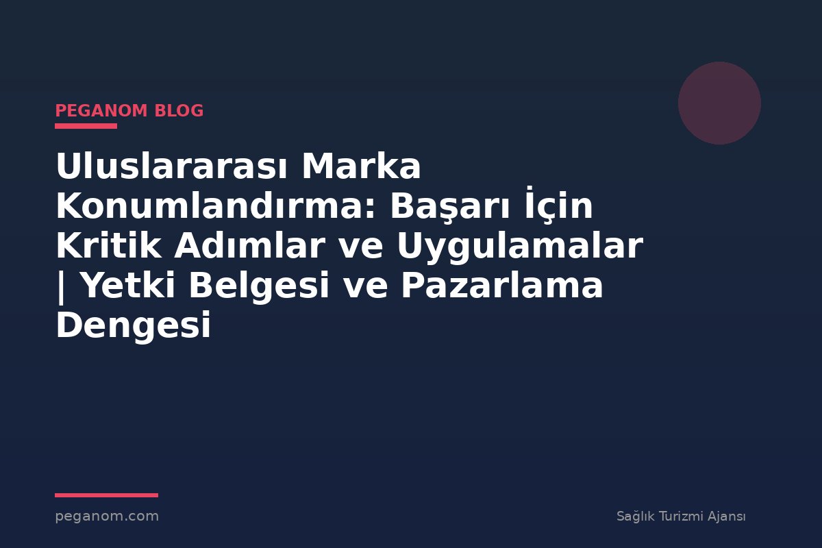 Uluslararası Marka Konumlandırma: Başarı İçin Kritik Adımlar ve Uygulamalar | Yetki Belgesi ve Pazarlama Dengesi