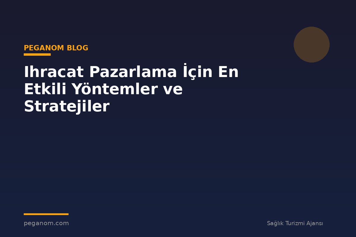 Ihracat Pazarlama İçin En Etkili Yöntemler ve Stratejiler