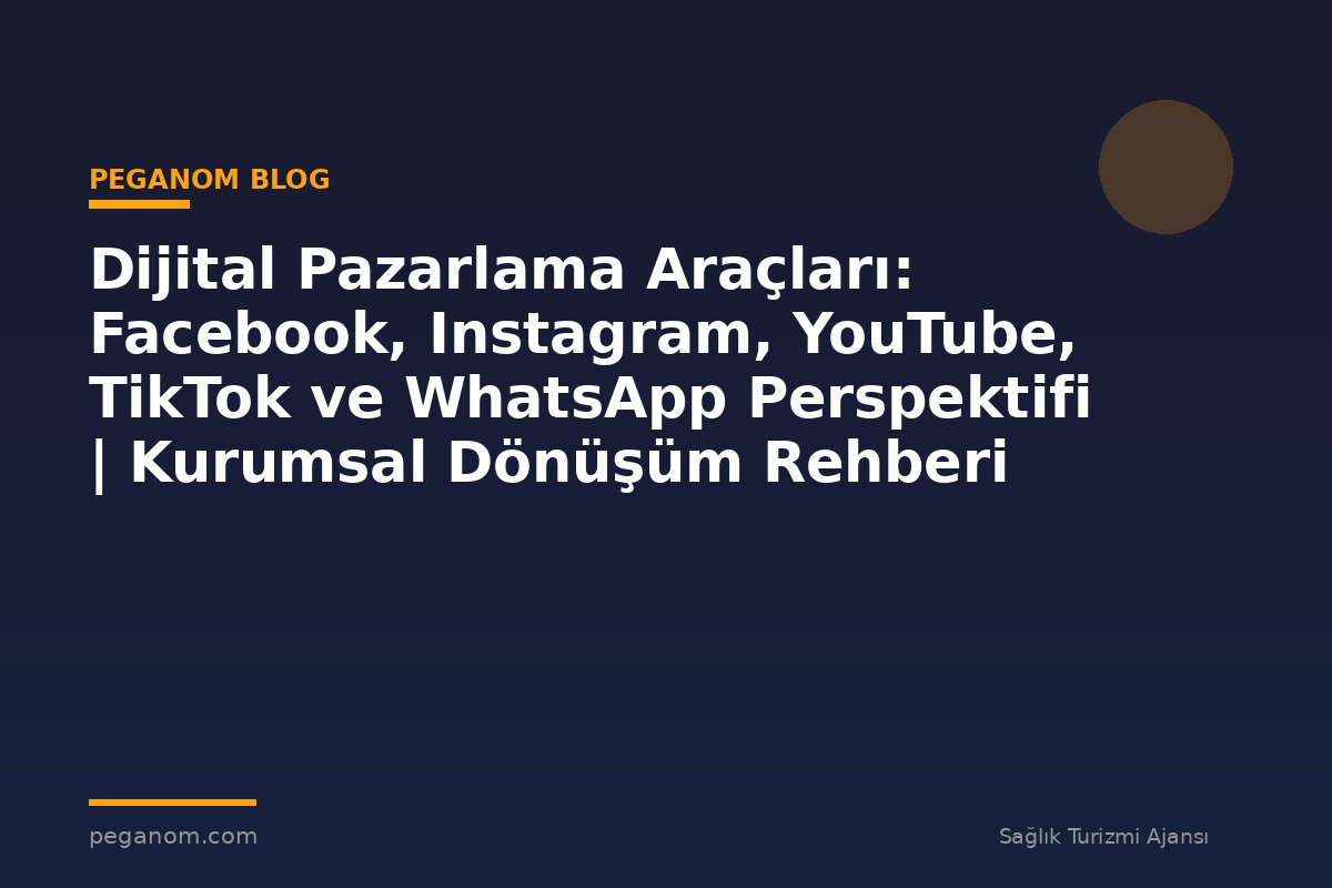 Dijital Pazarlama Araçları: Facebook, Instagram, YouTube, TikTok ve WhatsApp Perspektifi | Kurumsal Dönüşüm Rehberi