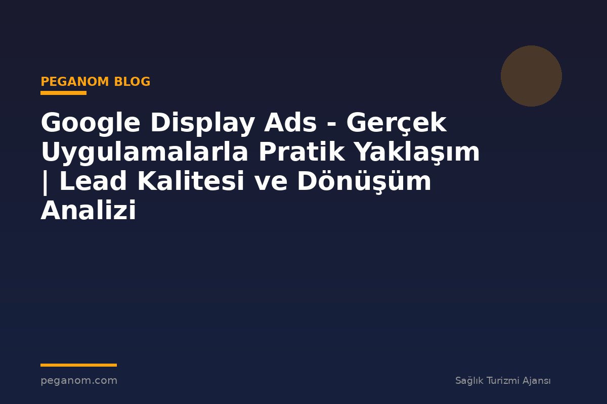 Google Display Ads - Gerçek Uygulamalarla Pratik Yaklaşım | Lead Kalitesi ve Dönüşüm Analizi