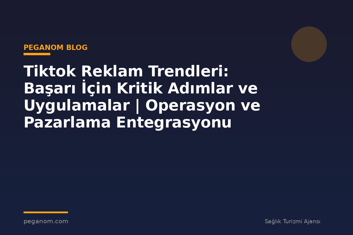Tiktok Reklam Trendleri: Başarı İçin Kritik Adımlar ve Uygulamalar | Operasyon ve Pazarlama Entegrasyonu