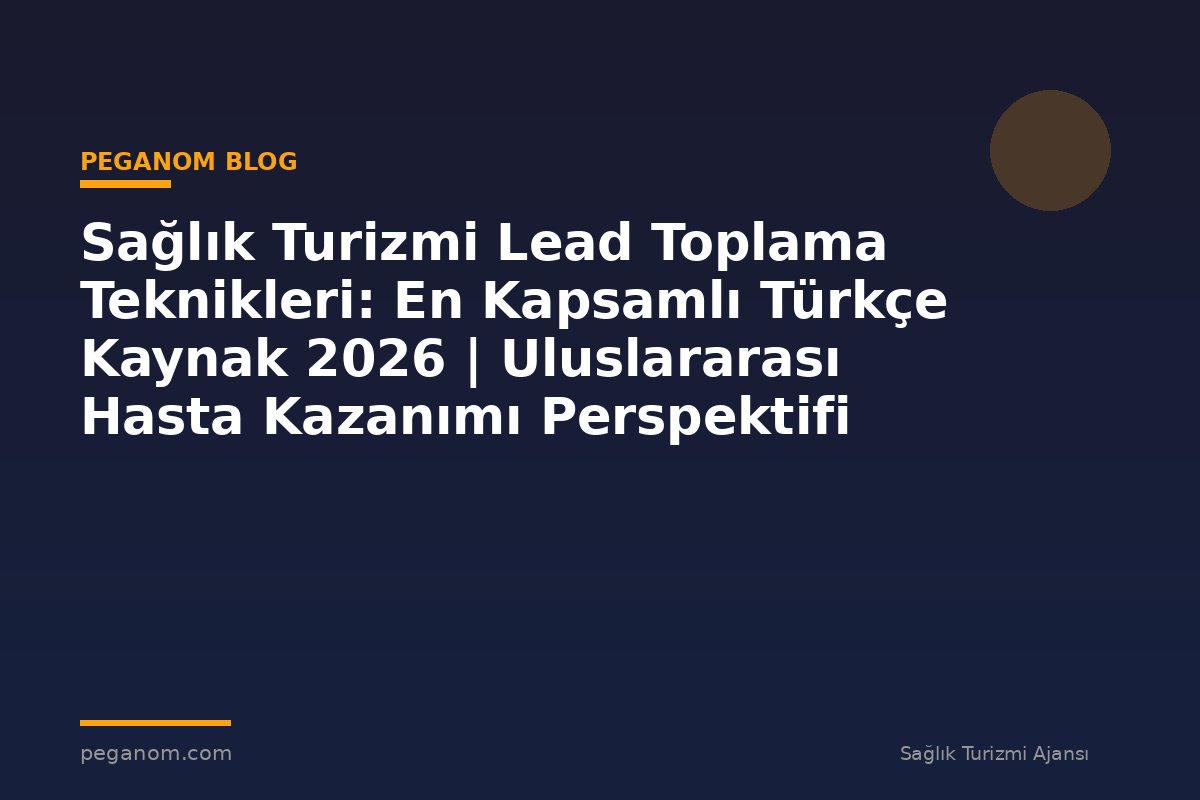 Sağlık Turizmi Lead Toplama Teknikleri: En Kapsamlı Türkçe Kaynak 2026 | Uluslararası Hasta Kazanımı Perspektifi