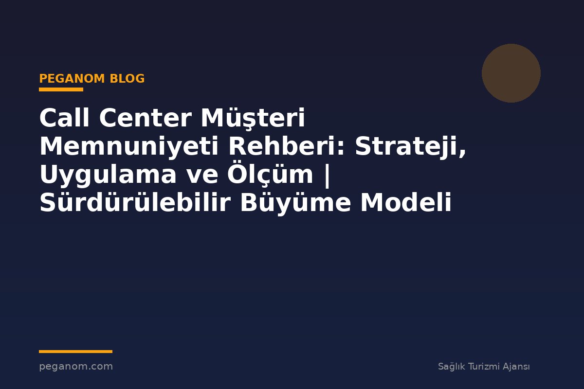 Call Center Müşteri Memnuniyeti Rehberi: Strateji, Uygulama ve Ölçüm | Sürdürülebilir Büyüme Modeli