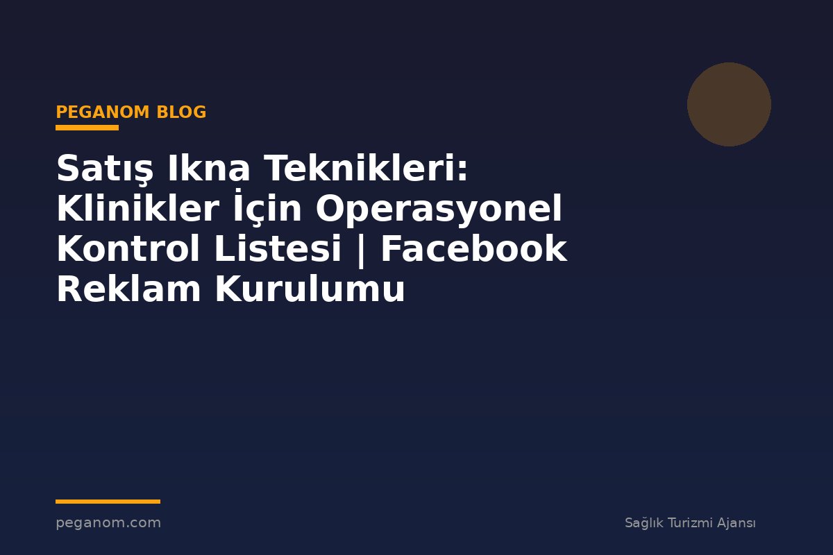 Satış Ikna Teknikleri: Klinikler İçin Operasyonel Kontrol Listesi | Facebook Reklam Kurulumu