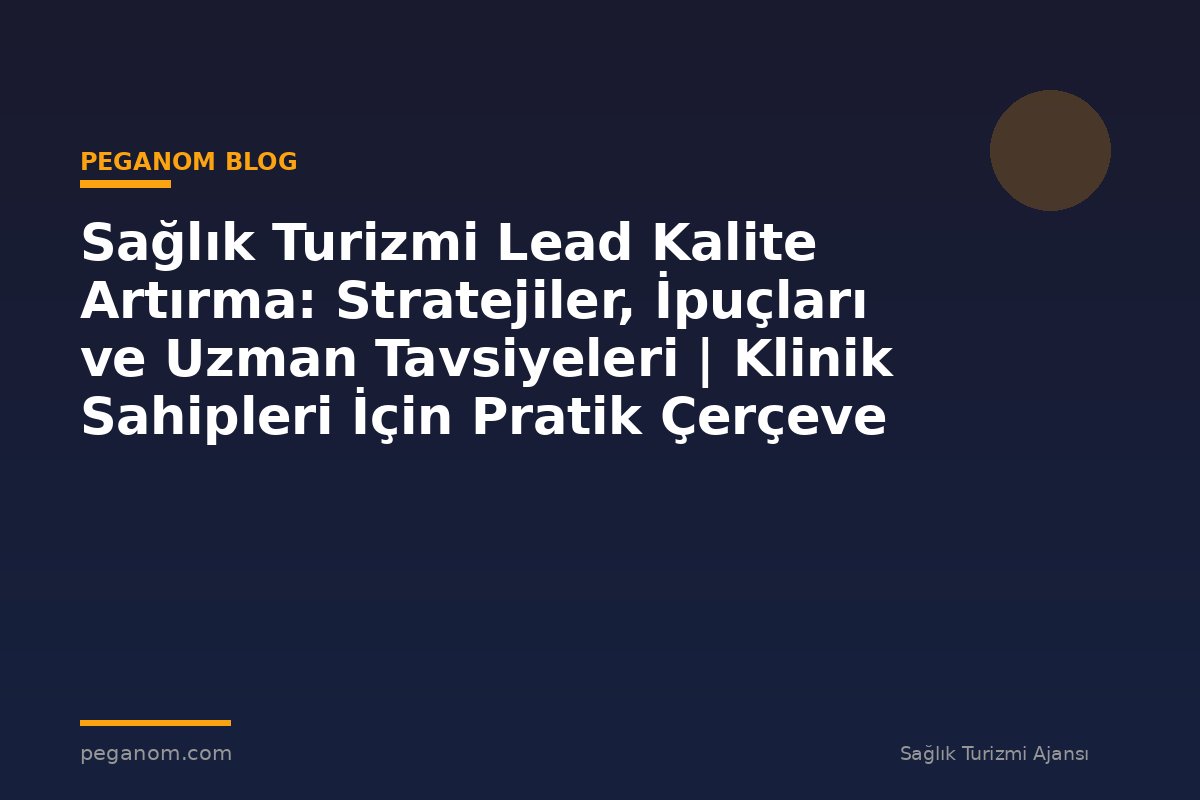 Sağlık Turizmi Lead Kalite Artırma: Stratejiler, İpuçları ve Uzman Tavsiyeleri | Klinik Sahipleri İçin Pratik Çerçeve