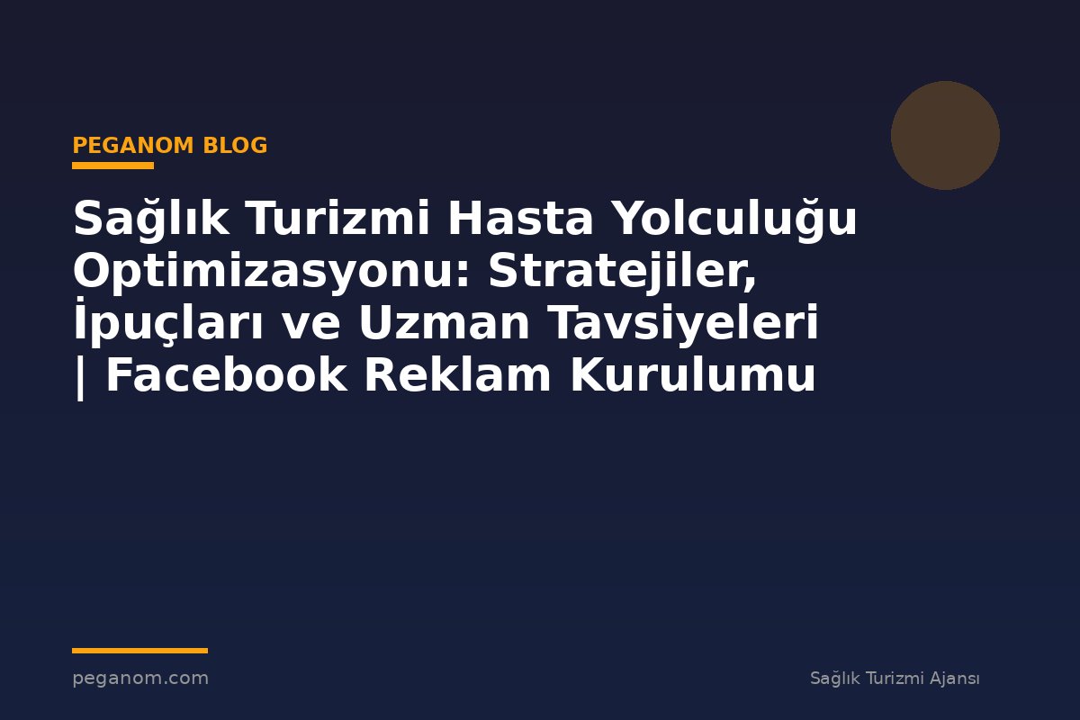Sağlık Turizmi Hasta Yolculuğu Optimizasyonu: Stratejiler, İpuçları ve Uzman Tavsiyeleri | Facebook Reklam Kurulumu