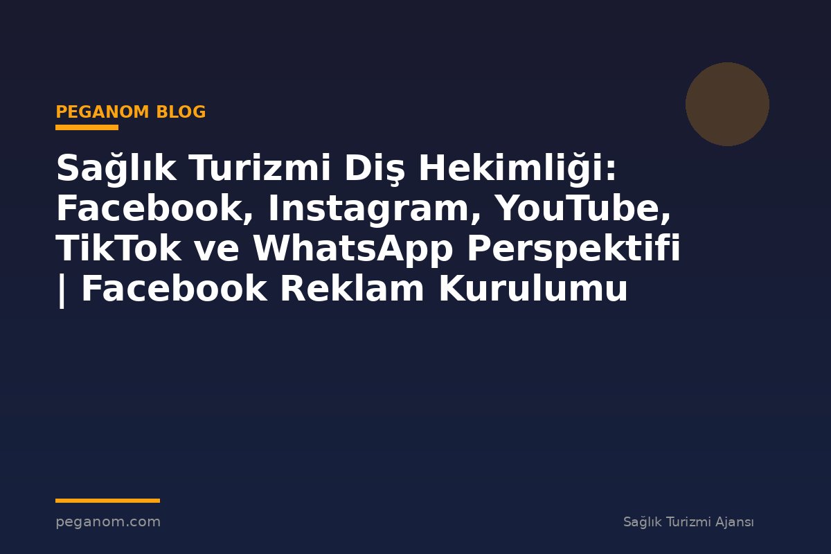 Sağlık Turizmi Diş Hekimliği: Facebook, Instagram, YouTube, TikTok ve WhatsApp Perspektifi | Facebook Reklam Kurulumu