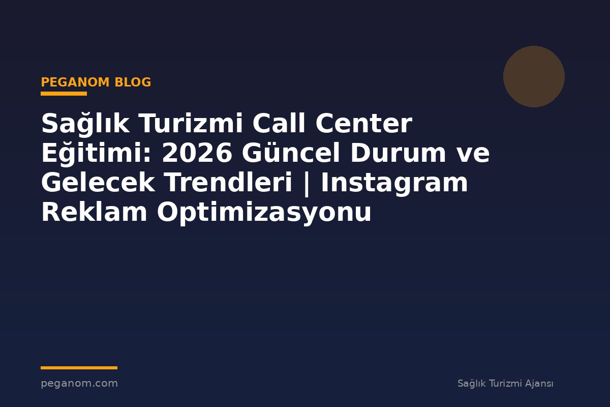 Sağlık Turizmi Call Center Eğitimi: 2026 Güncel Durum ve Gelecek Trendleri | Instagram Reklam Optimizasyonu