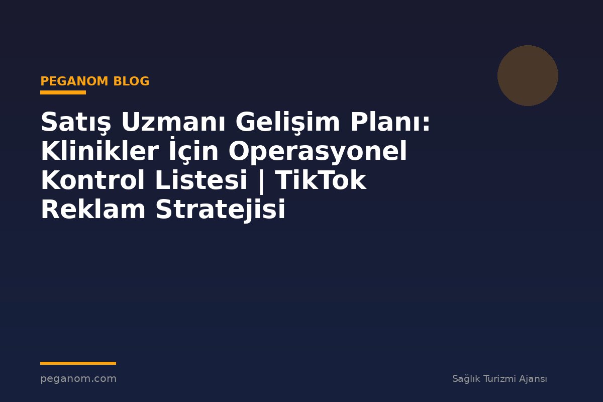 Satış Uzmanı Gelişim Planı: Klinikler İçin Operasyonel Kontrol Listesi | TikTok Reklam Stratejisi