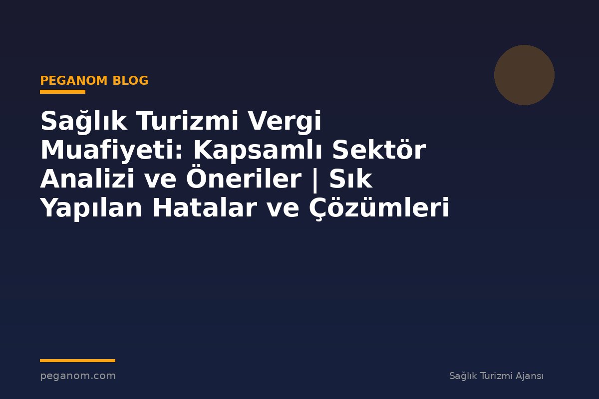 Sağlık Turizmi Vergi Muafiyeti: Kapsamlı Sektör Analizi ve Öneriler | Sık Yapılan Hatalar ve Çözümleri