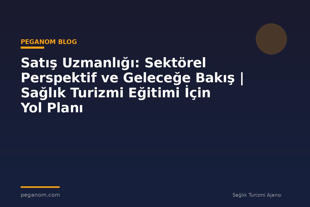 Satış Uzmanlığı: Sektörel Perspektif ve Geleceğe Bakış | Sağlık Turizmi Eğitimi İçin Yol Planı