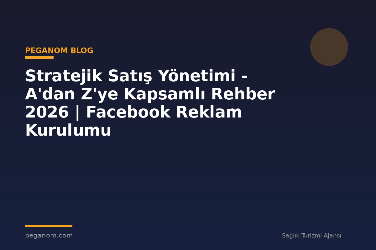 Stratejik Satış Yönetimi - A'dan Z'ye Kapsamlı Rehber 2026 | Facebook Reklam Kurulumu