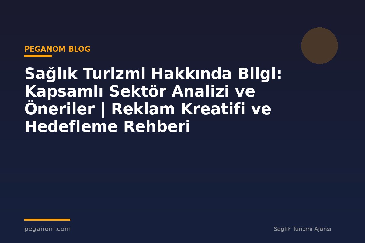 Sağlık Turizmi Hakkında Bilgi: Kapsamlı Sektör Analizi ve Öneriler | Reklam Kreatifi ve Hedefleme Rehberi
